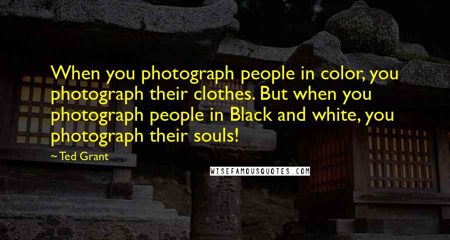 Ted Grant Quotes: When you photograph people in color, you photograph their clothes. But when you photograph people in Black and white, you photograph their souls!