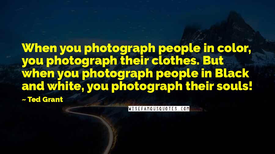 Ted Grant Quotes: When you photograph people in color, you photograph their clothes. But when you photograph people in Black and white, you photograph their souls!