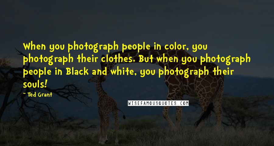 Ted Grant Quotes: When you photograph people in color, you photograph their clothes. But when you photograph people in Black and white, you photograph their souls!