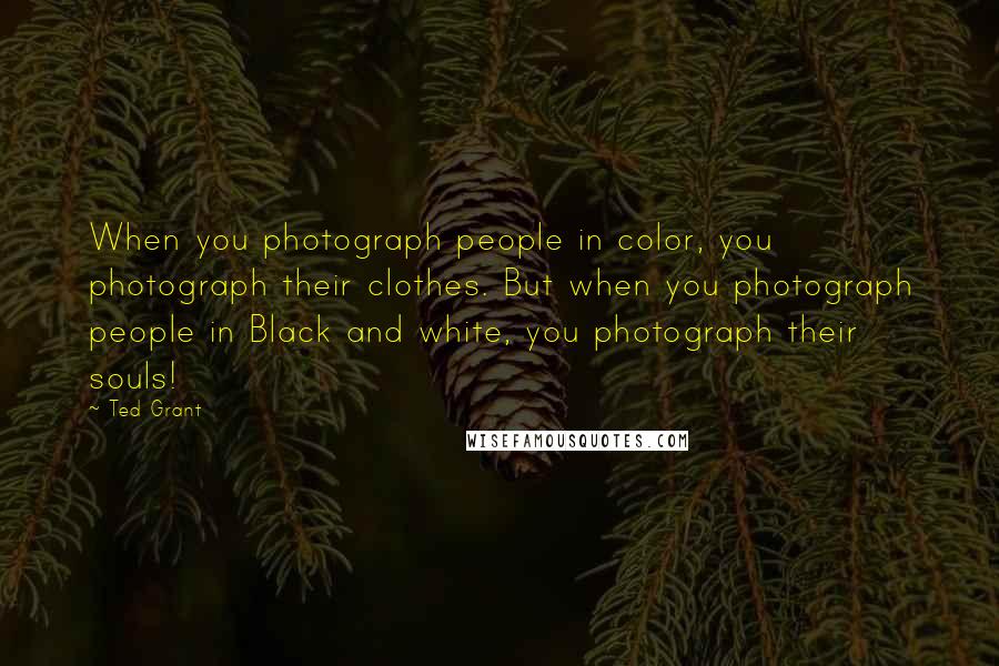 Ted Grant Quotes: When you photograph people in color, you photograph their clothes. But when you photograph people in Black and white, you photograph their souls!