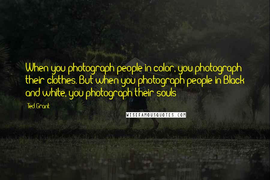 Ted Grant Quotes: When you photograph people in color, you photograph their clothes. But when you photograph people in Black and white, you photograph their souls!