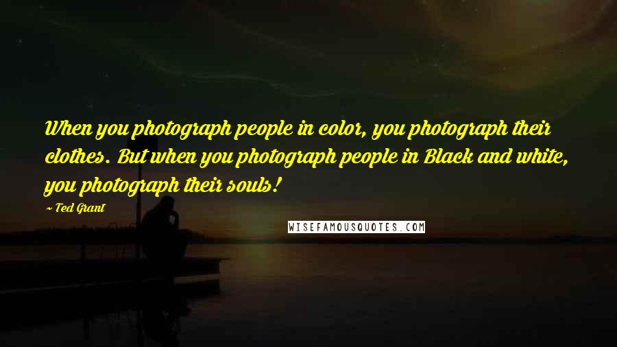 Ted Grant Quotes: When you photograph people in color, you photograph their clothes. But when you photograph people in Black and white, you photograph their souls!