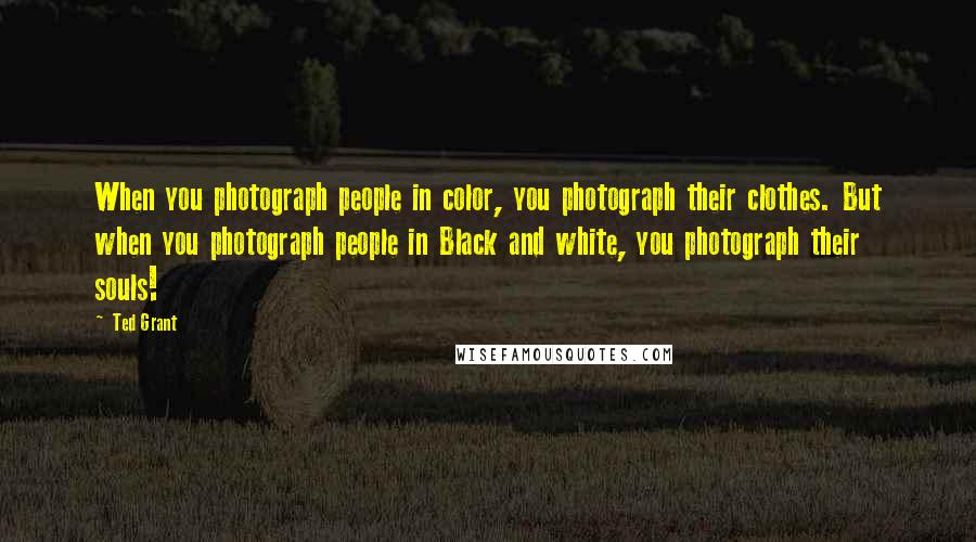 Ted Grant Quotes: When you photograph people in color, you photograph their clothes. But when you photograph people in Black and white, you photograph their souls!