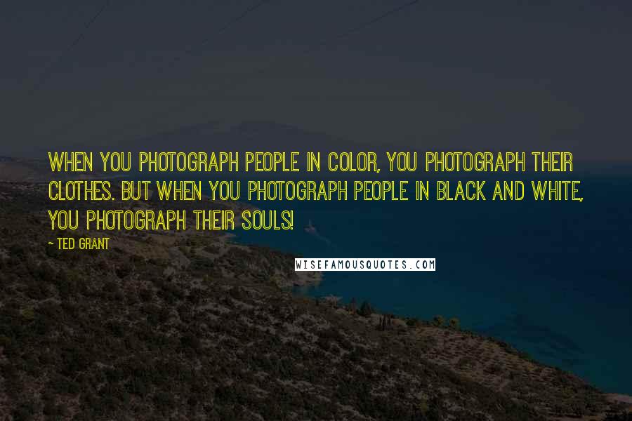 Ted Grant Quotes: When you photograph people in color, you photograph their clothes. But when you photograph people in Black and white, you photograph their souls!