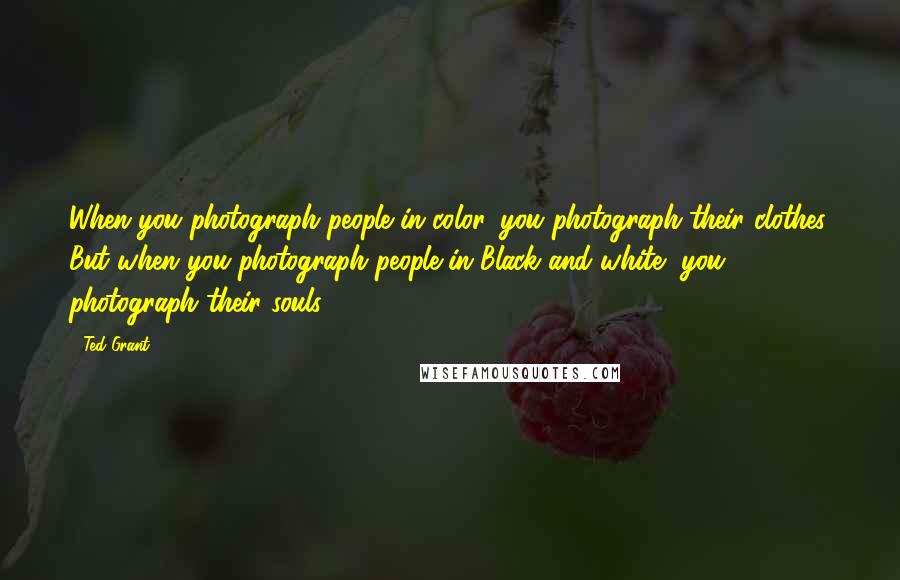 Ted Grant Quotes: When you photograph people in color, you photograph their clothes. But when you photograph people in Black and white, you photograph their souls!