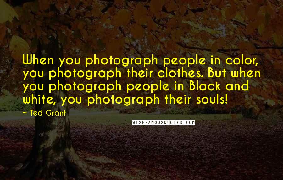 Ted Grant Quotes: When you photograph people in color, you photograph their clothes. But when you photograph people in Black and white, you photograph their souls!