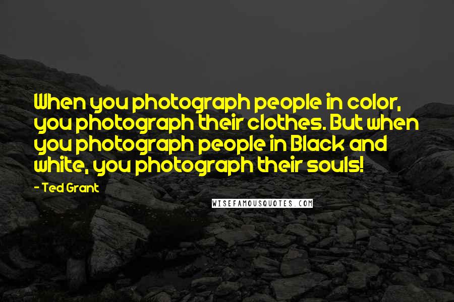 Ted Grant Quotes: When you photograph people in color, you photograph their clothes. But when you photograph people in Black and white, you photograph their souls!