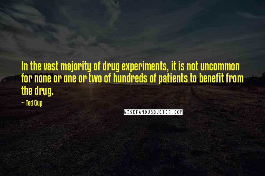 Ted Gup Quotes: In the vast majority of drug experiments, it is not uncommon for none or one or two of hundreds of patients to benefit from the drug.