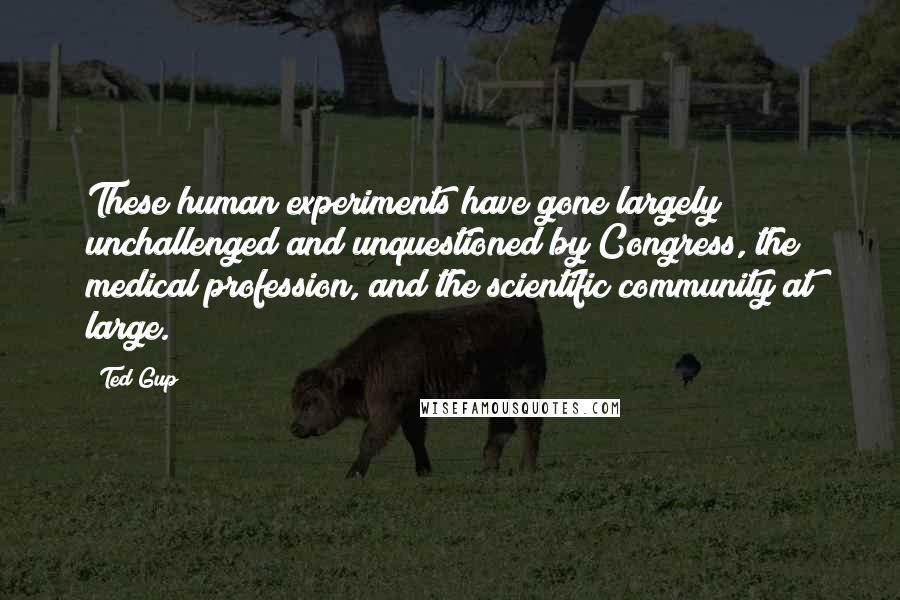 Ted Gup Quotes: These human experiments have gone largely unchallenged and unquestioned by Congress, the medical profession, and the scientific community at large.