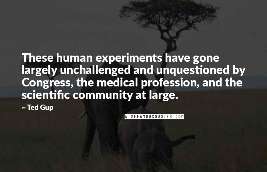 Ted Gup Quotes: These human experiments have gone largely unchallenged and unquestioned by Congress, the medical profession, and the scientific community at large.