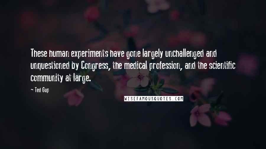 Ted Gup Quotes: These human experiments have gone largely unchallenged and unquestioned by Congress, the medical profession, and the scientific community at large.