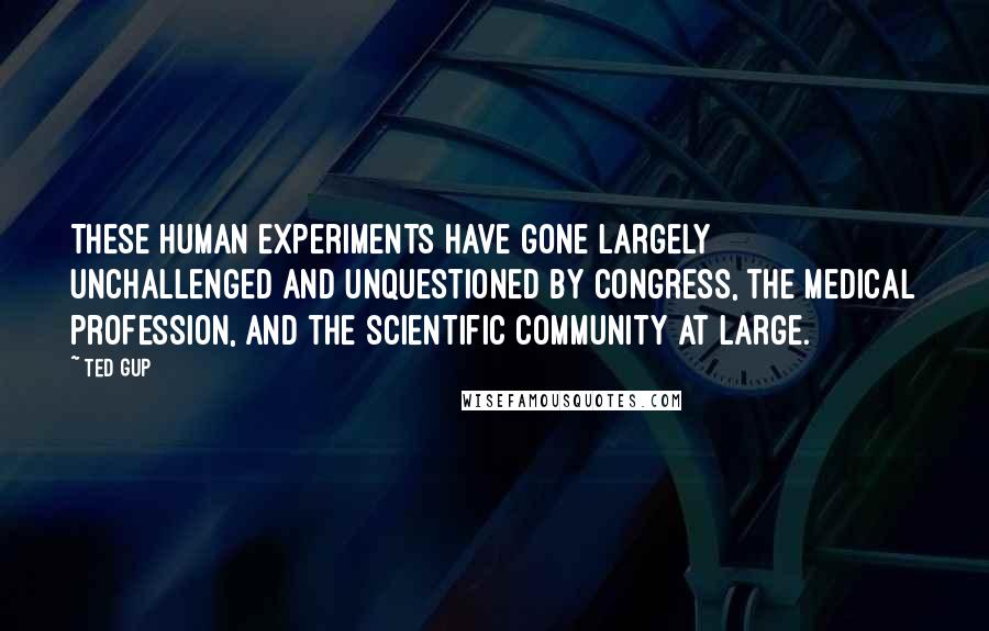 Ted Gup Quotes: These human experiments have gone largely unchallenged and unquestioned by Congress, the medical profession, and the scientific community at large.