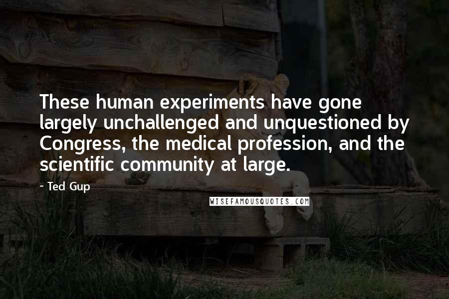 Ted Gup Quotes: These human experiments have gone largely unchallenged and unquestioned by Congress, the medical profession, and the scientific community at large.