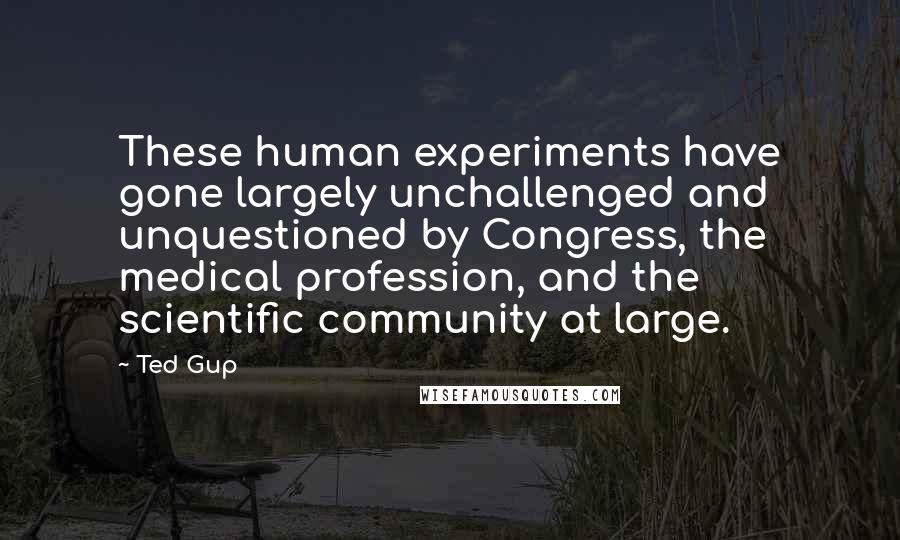 Ted Gup Quotes: These human experiments have gone largely unchallenged and unquestioned by Congress, the medical profession, and the scientific community at large.