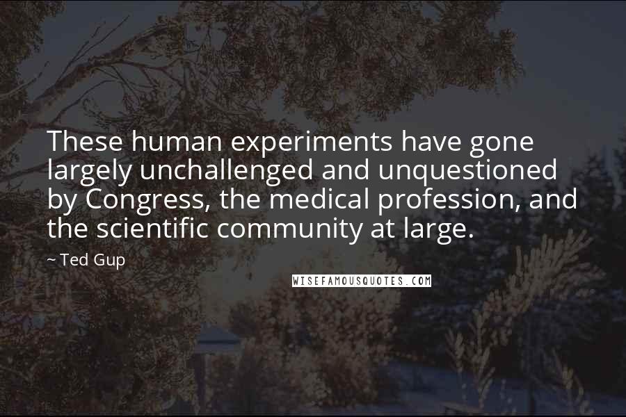 Ted Gup Quotes: These human experiments have gone largely unchallenged and unquestioned by Congress, the medical profession, and the scientific community at large.