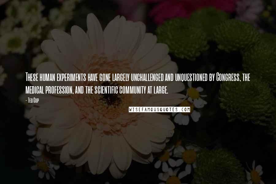 Ted Gup Quotes: These human experiments have gone largely unchallenged and unquestioned by Congress, the medical profession, and the scientific community at large.