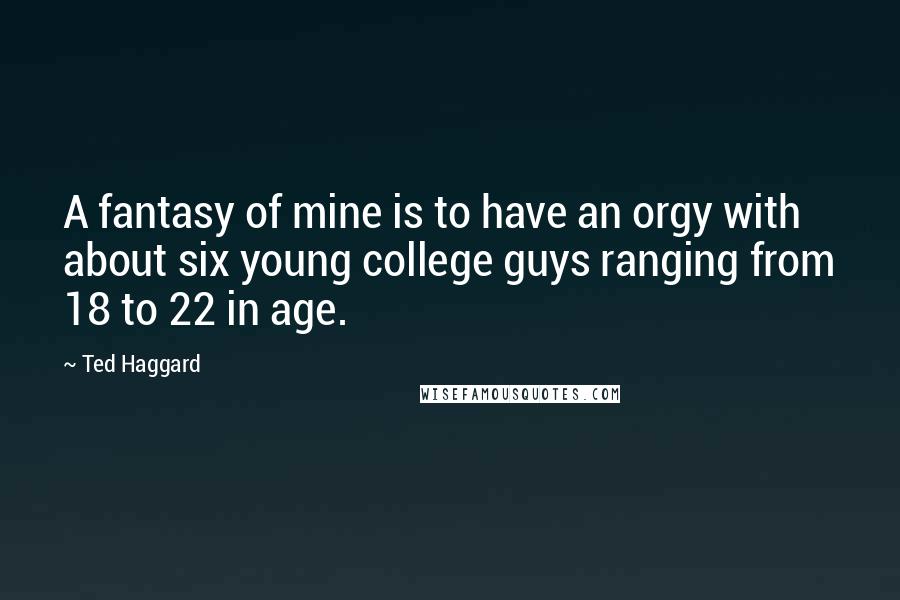 Ted Haggard Quotes: A fantasy of mine is to have an orgy with about six young college guys ranging from 18 to 22 in age.