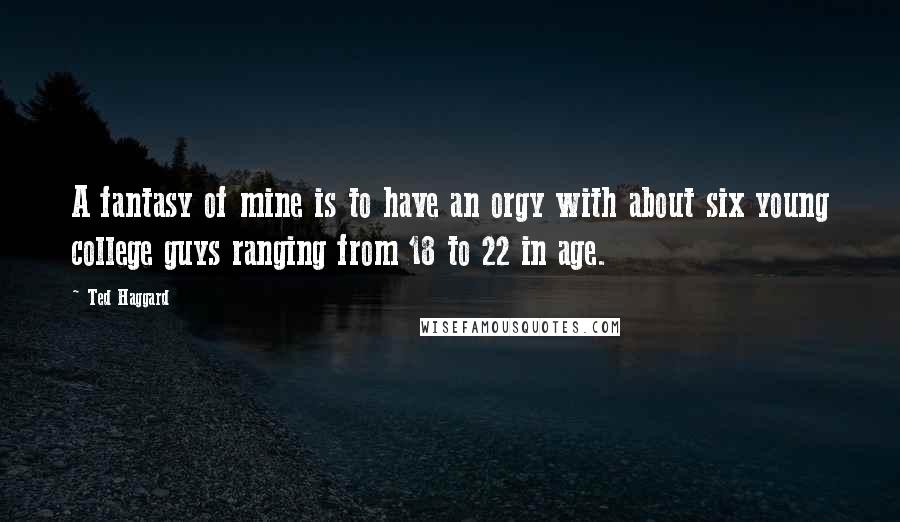 Ted Haggard Quotes: A fantasy of mine is to have an orgy with about six young college guys ranging from 18 to 22 in age.
