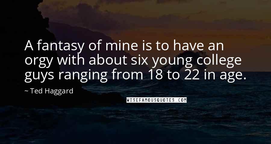 Ted Haggard Quotes: A fantasy of mine is to have an orgy with about six young college guys ranging from 18 to 22 in age.