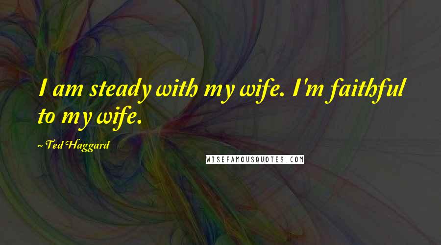 Ted Haggard Quotes: I am steady with my wife. I'm faithful to my wife.