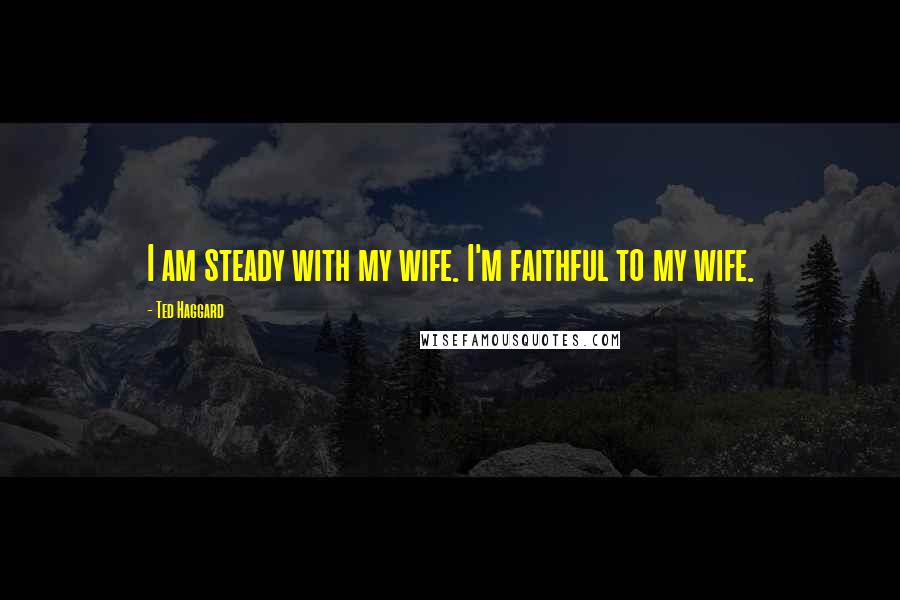 Ted Haggard Quotes: I am steady with my wife. I'm faithful to my wife.