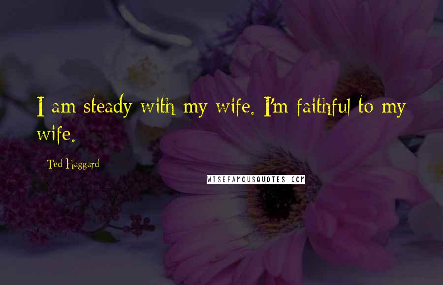 Ted Haggard Quotes: I am steady with my wife. I'm faithful to my wife.