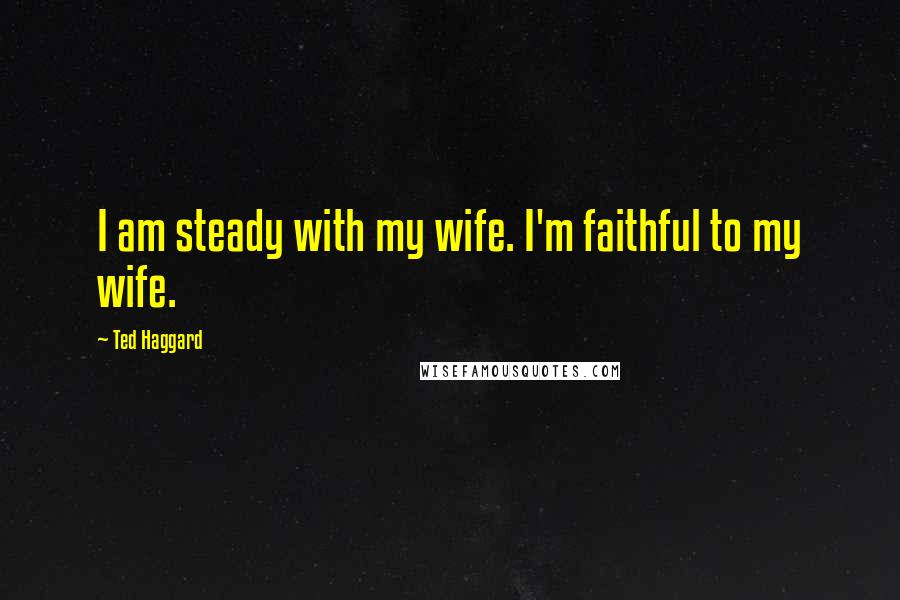 Ted Haggard Quotes: I am steady with my wife. I'm faithful to my wife.