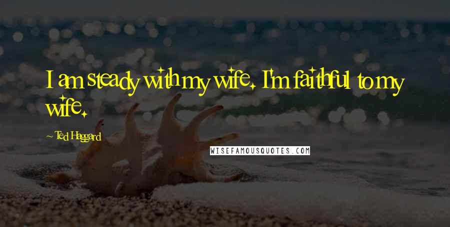 Ted Haggard Quotes: I am steady with my wife. I'm faithful to my wife.