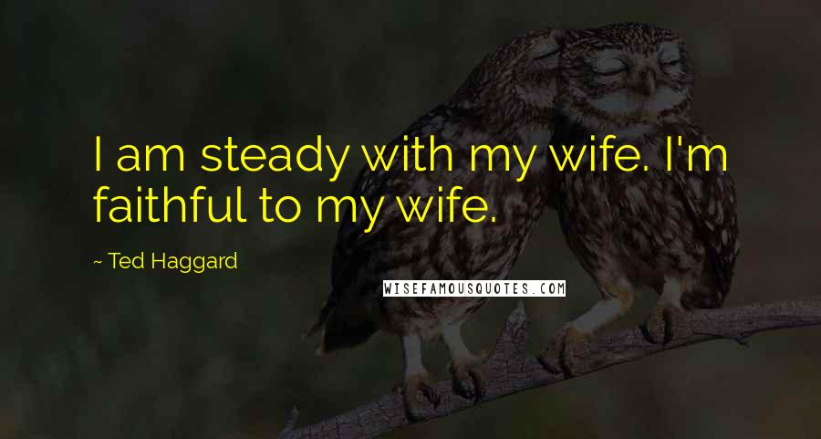 Ted Haggard Quotes: I am steady with my wife. I'm faithful to my wife.