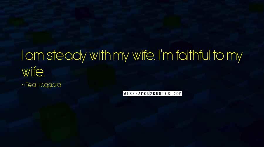 Ted Haggard Quotes: I am steady with my wife. I'm faithful to my wife.