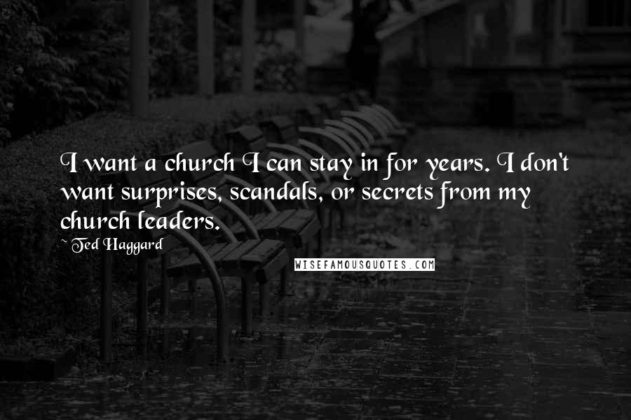 Ted Haggard Quotes: I want a church I can stay in for years. I don't want surprises, scandals, or secrets from my church leaders.