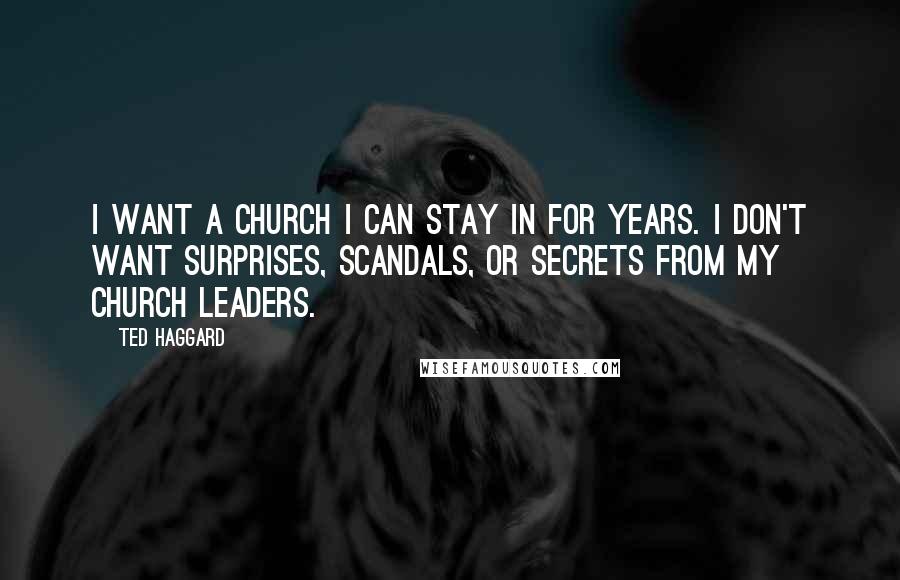 Ted Haggard Quotes: I want a church I can stay in for years. I don't want surprises, scandals, or secrets from my church leaders.