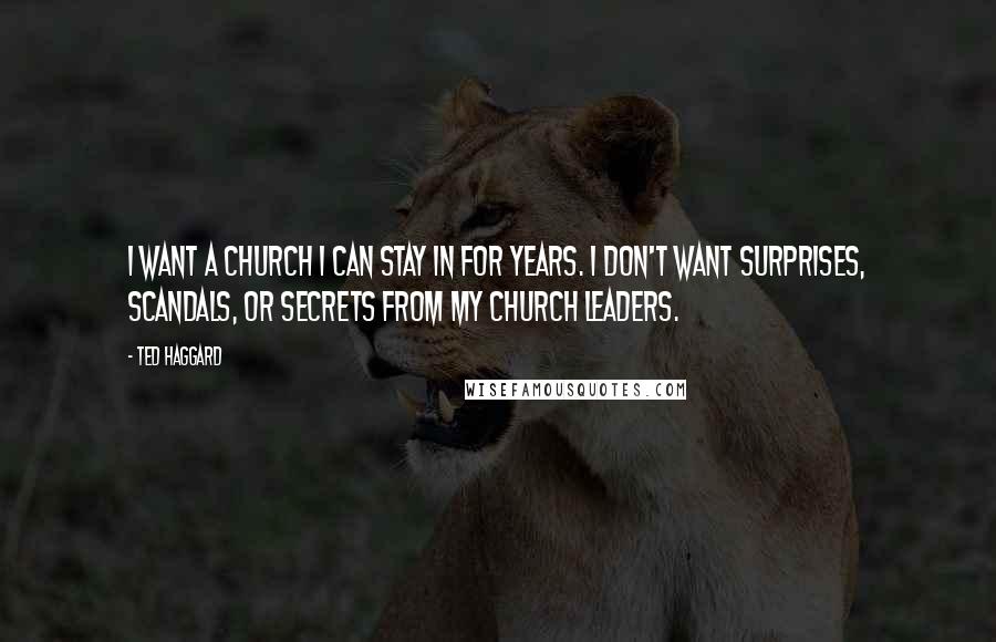 Ted Haggard Quotes: I want a church I can stay in for years. I don't want surprises, scandals, or secrets from my church leaders.