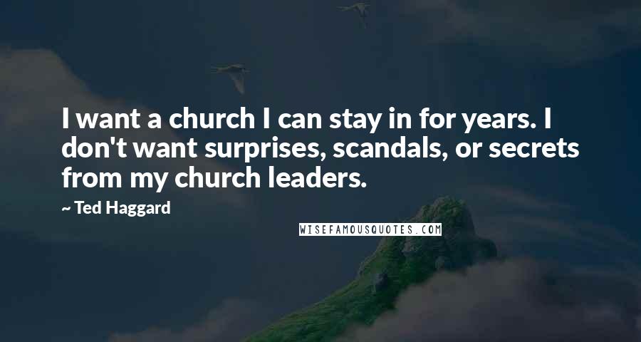 Ted Haggard Quotes: I want a church I can stay in for years. I don't want surprises, scandals, or secrets from my church leaders.