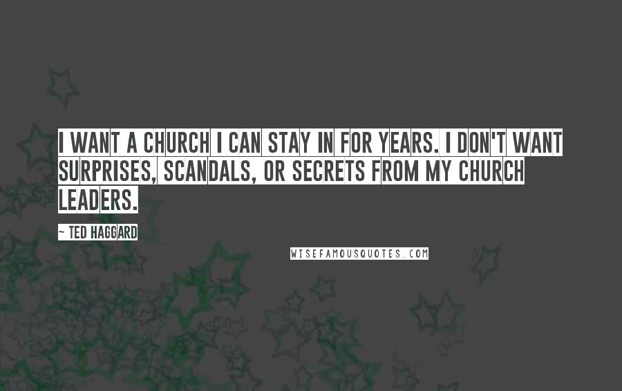 Ted Haggard Quotes: I want a church I can stay in for years. I don't want surprises, scandals, or secrets from my church leaders.