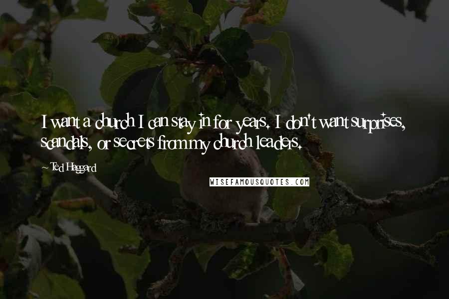Ted Haggard Quotes: I want a church I can stay in for years. I don't want surprises, scandals, or secrets from my church leaders.