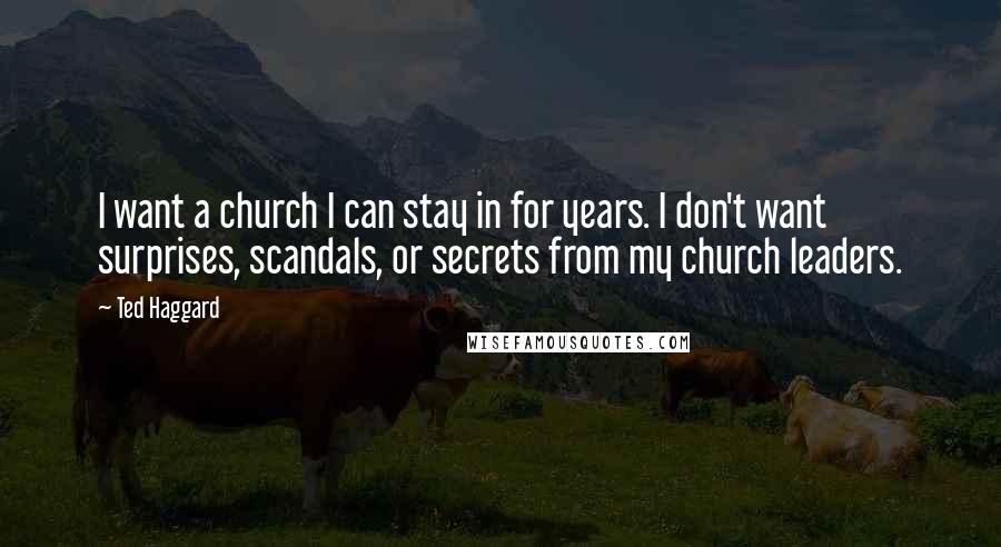 Ted Haggard Quotes: I want a church I can stay in for years. I don't want surprises, scandals, or secrets from my church leaders.