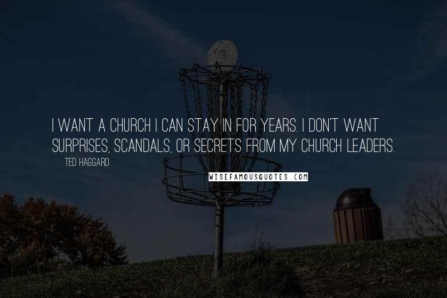 Ted Haggard Quotes: I want a church I can stay in for years. I don't want surprises, scandals, or secrets from my church leaders.