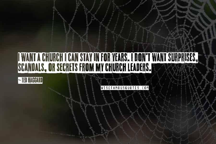 Ted Haggard Quotes: I want a church I can stay in for years. I don't want surprises, scandals, or secrets from my church leaders.