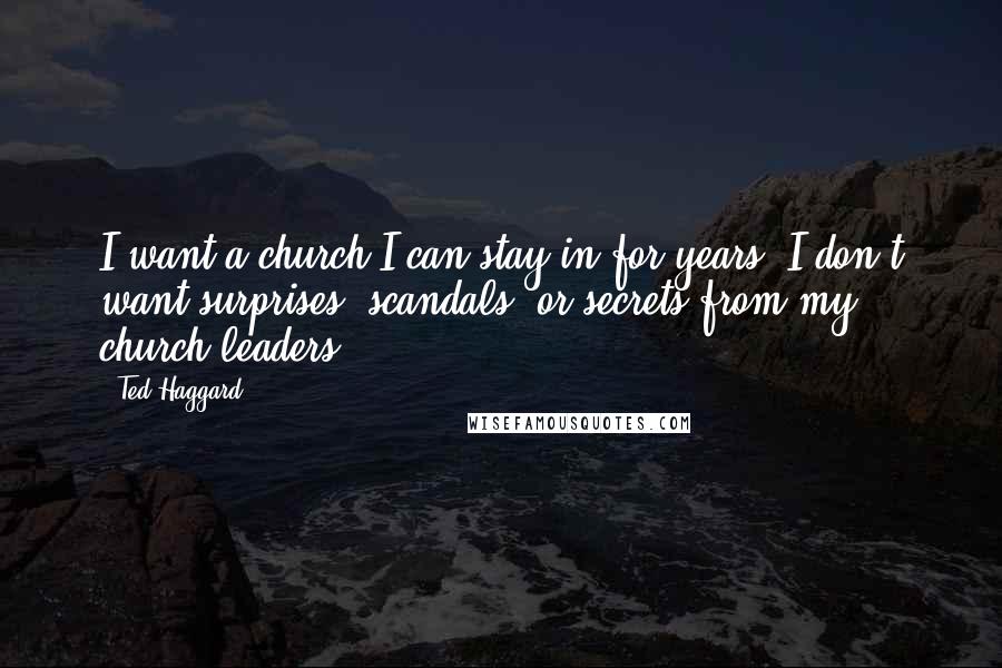 Ted Haggard Quotes: I want a church I can stay in for years. I don't want surprises, scandals, or secrets from my church leaders.