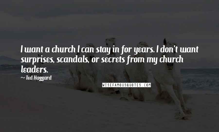 Ted Haggard Quotes: I want a church I can stay in for years. I don't want surprises, scandals, or secrets from my church leaders.