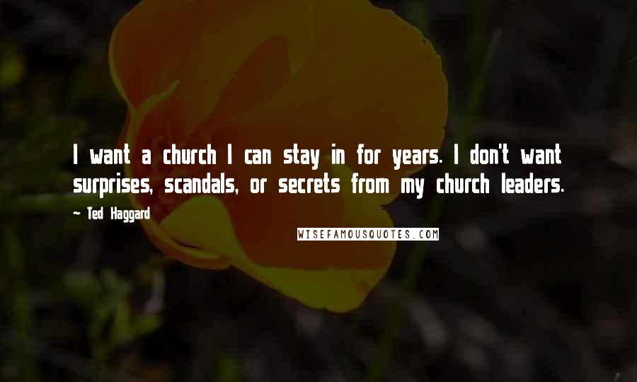 Ted Haggard Quotes: I want a church I can stay in for years. I don't want surprises, scandals, or secrets from my church leaders.