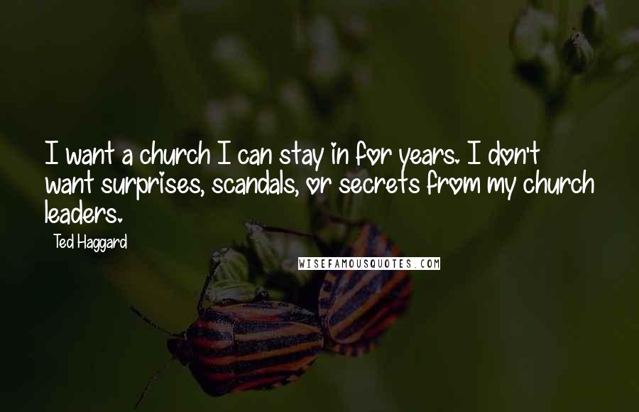 Ted Haggard Quotes: I want a church I can stay in for years. I don't want surprises, scandals, or secrets from my church leaders.