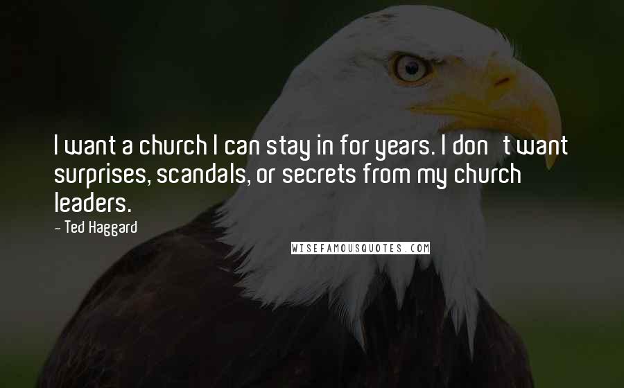 Ted Haggard Quotes: I want a church I can stay in for years. I don't want surprises, scandals, or secrets from my church leaders.