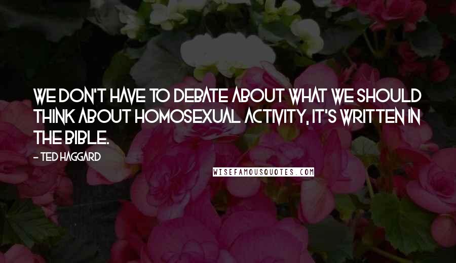 Ted Haggard Quotes: We don't have to debate about what we should think about homosexual activity, it's written in the Bible.