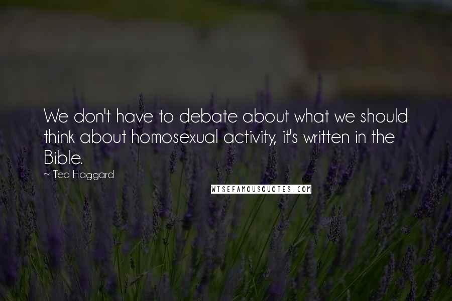 Ted Haggard Quotes: We don't have to debate about what we should think about homosexual activity, it's written in the Bible.