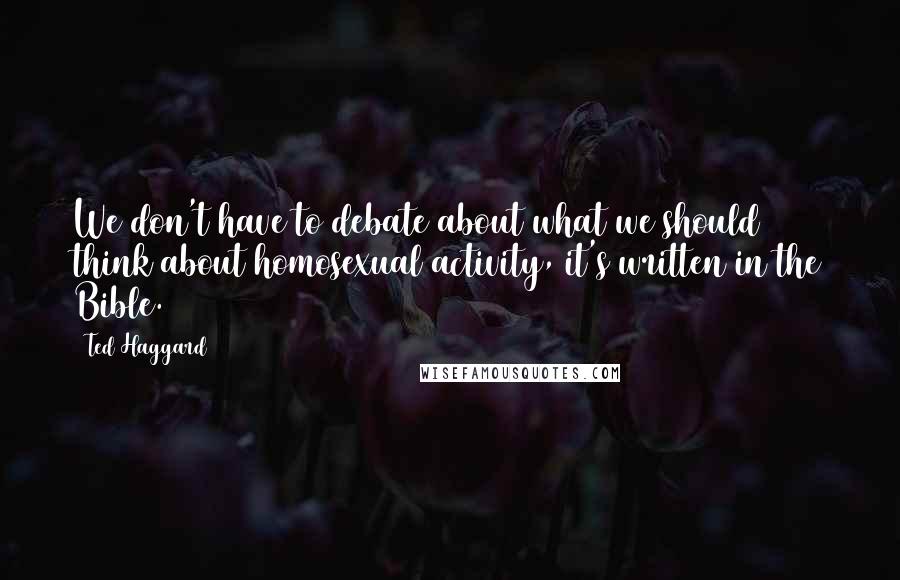 Ted Haggard Quotes: We don't have to debate about what we should think about homosexual activity, it's written in the Bible.