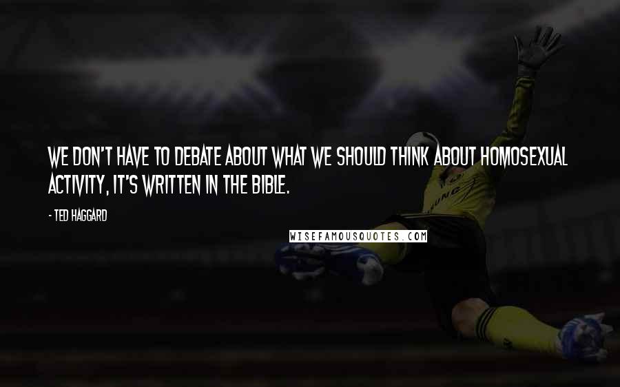 Ted Haggard Quotes: We don't have to debate about what we should think about homosexual activity, it's written in the Bible.