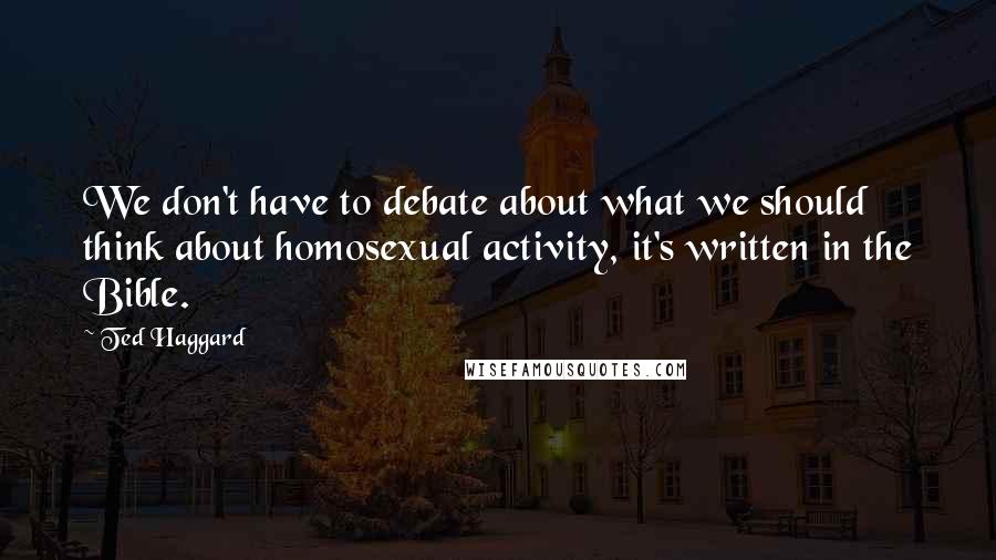 Ted Haggard Quotes: We don't have to debate about what we should think about homosexual activity, it's written in the Bible.