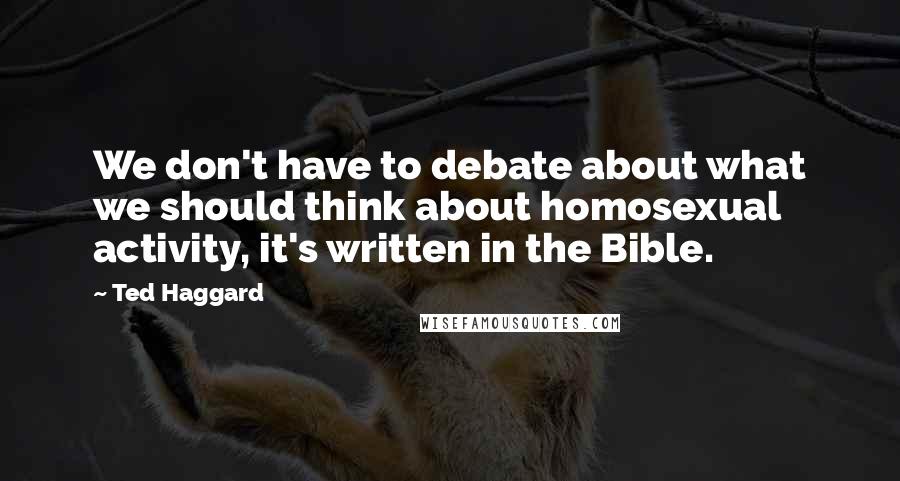 Ted Haggard Quotes: We don't have to debate about what we should think about homosexual activity, it's written in the Bible.
